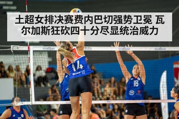 土超女排决赛费内巴切强势卫冕 瓦尔加斯狂砍四十分尽显统治威力