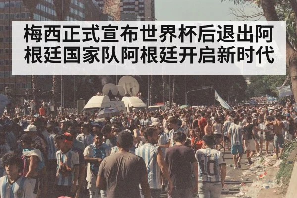 梅西正式宣布世界杯后退出阿根廷国家队阿根廷开启新时代